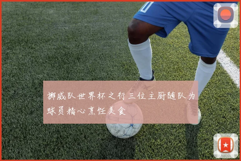 挪威队世界杯之行三位主厨随队为球员精心烹饪美食