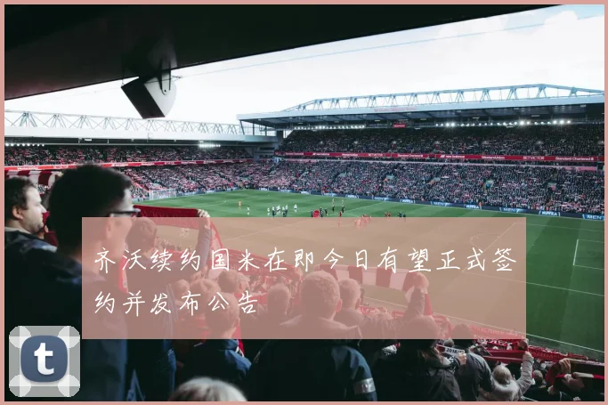 齐沃续约国米在即今日有望正式签约并发布公告
