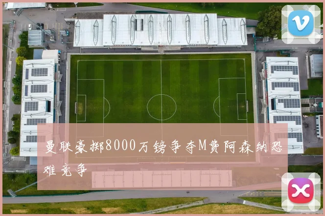 曼联豪掷8000万镑争夺M费阿森纳恐难竞争