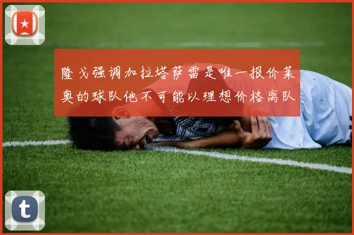 隆戈强调加拉塔萨雷是唯一报价莱奥的球队他不可能以理想价格离队