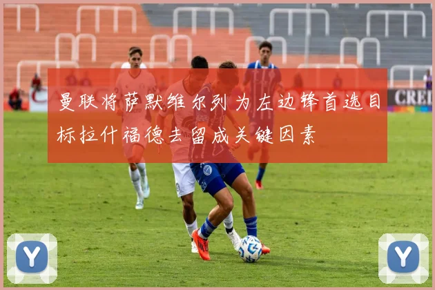 曼联将萨默维尔列为左边锋首选目标拉什福德去留成关键因素