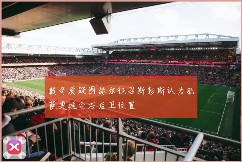 戴奇质疑图赫尔征召斯彭斯认为孔萨更适合右后卫位置