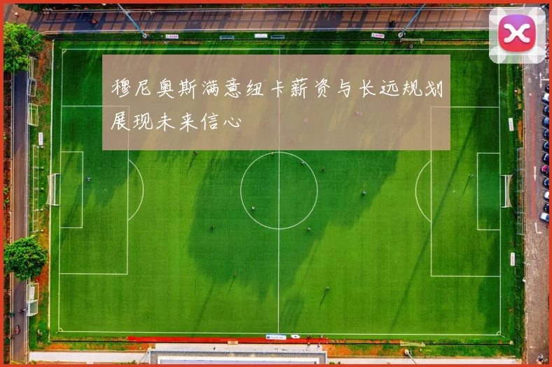 穆尼奥斯满意纽卡薪资与长远规划展现未来信心