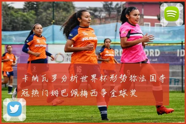 卡纳瓦罗分析世界杯形势称法国夺冠热门姆巴佩梅西争金球奖