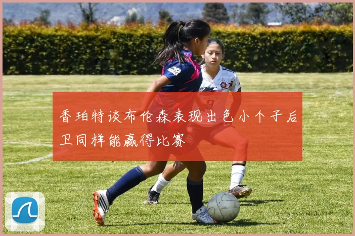 香珀特谈布伦森表现出色小个子后卫同样能赢得比赛