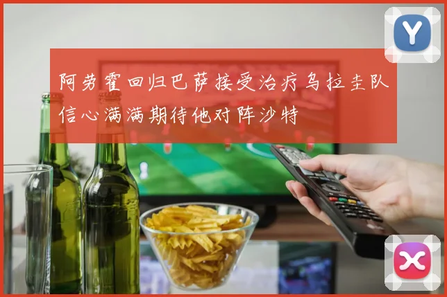 阿劳霍回归巴萨接受治疗乌拉圭队信心满满期待他对阵沙特