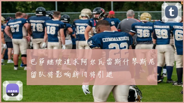 巴萨继续追求阿尔瓦雷斯什琴斯尼留队将影响新门将引进