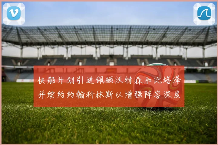 快船计划引进佩顿沃特森和比塔泽并续约约翰科林斯以增强阵容深度