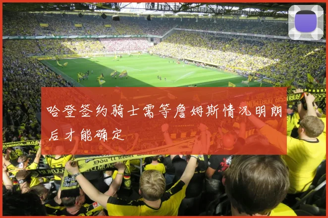 哈登签约骑士需等詹姆斯情况明朗后才能确定