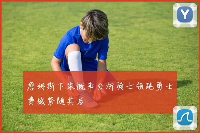 詹姆斯下家概率分析骑士领跑勇士费城紧随其后