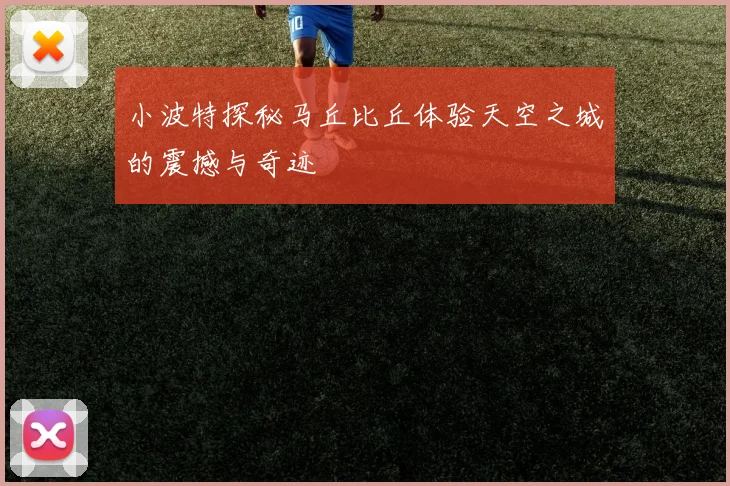 小波特探秘马丘比丘体验天空之城的震撼与奇迹