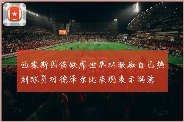 西蒙斯因伤缺席世界杯激励自己热刺球员对德泽尔比表现表示满意