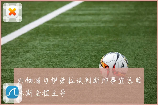 利物浦与伊劳拉谈判新帅事宜总监休斯全程主导