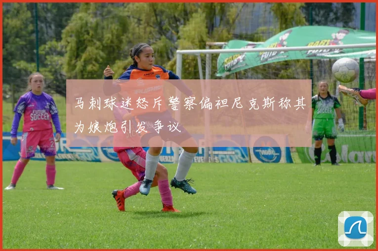 马刺球迷怒斥警察偏袒尼克斯称其为娘炮引发争议
