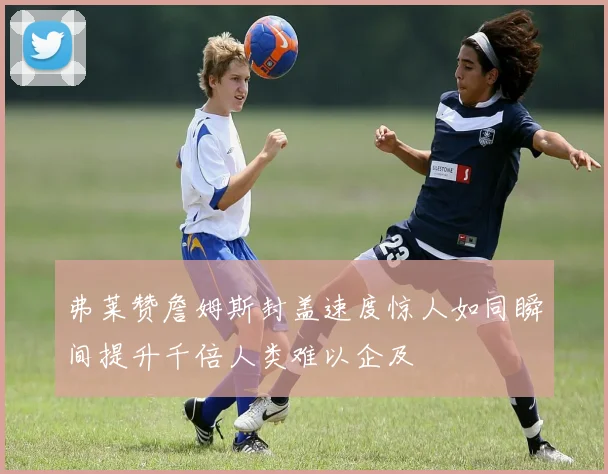 弗莱赞詹姆斯封盖速度惊人如同瞬间提升千倍人类难以企及